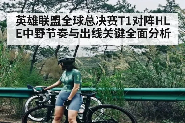 英雄联盟全球总决赛T1对阵HLE中野节奏与出线关键全面分析