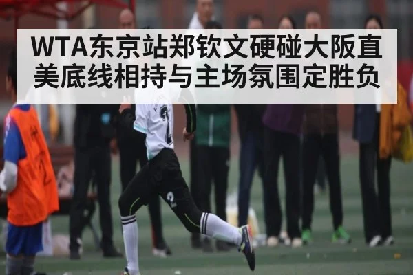 WTA东京站郑钦文硬碰大阪直美底线相持与主场氛围定胜负