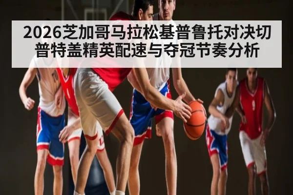 2026芝加哥马拉松基普鲁托对决切普特盖精英配速与夺冠节奏分析